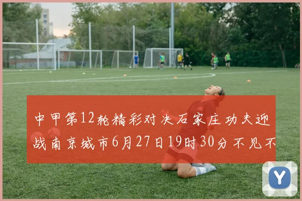 中甲第12轮精彩对决石家庄功夫迎战南京城市6月27日19时30分不见不散
