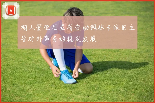 湖人管理层虽有变动佩林卡依旧主导对外事务的稳定发展