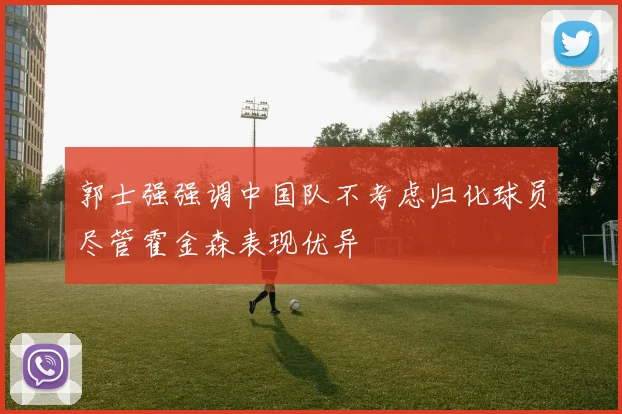 郭士强强调中国队不考虑归化球员尽管霍金森表现优异