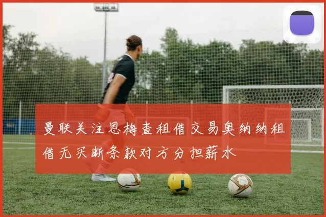 曼联关注恩梅查租借交易奥纳纳租借无买断条款对方分担薪水