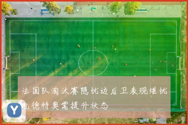 法国队淘汰赛隐忧边后卫表现堪忧孔德特奥需提升状态