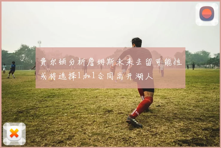 费尔顿分析詹姆斯未来去留可能性或将选择1加1合同离开湖人
