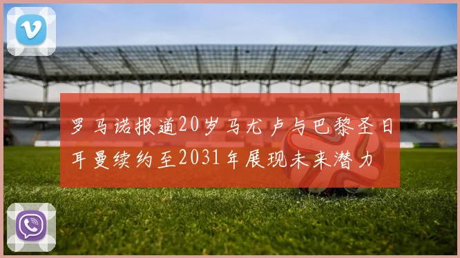 罗马诺报道20岁马尤卢与巴黎圣日耳曼续约至2031年展现未来潜力