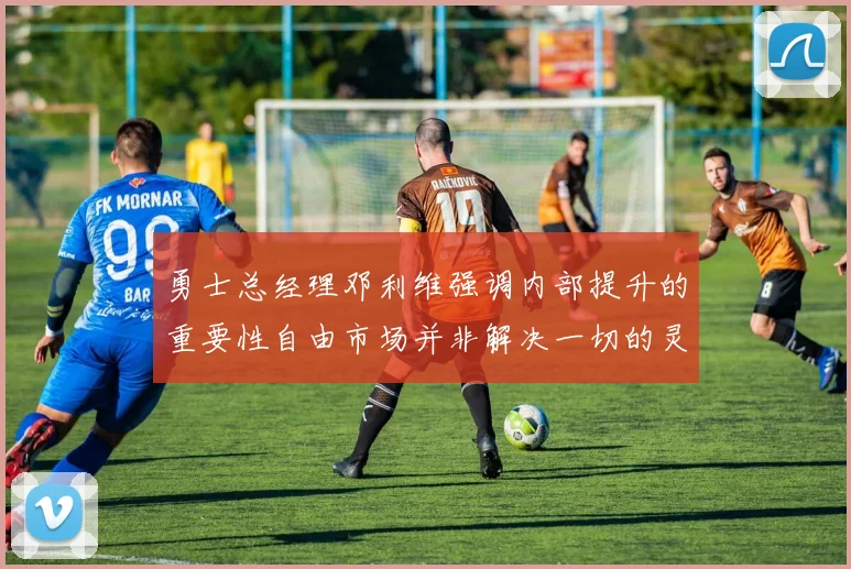 勇士总经理邓利维强调内部提升的重要性自由市场并非解决一切的灵丹妙药
