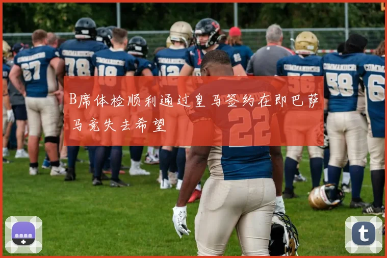 B席体检顺利通过皇马签约在即巴萨马竞失去希望