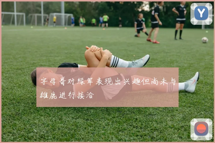 字母哥对绿军表现出兴趣但尚未与雄鹿进行接洽