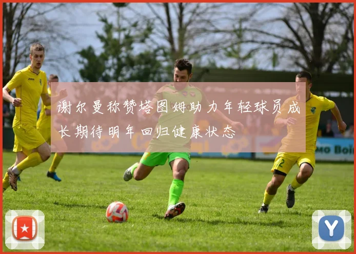 谢尔曼称赞塔图姆助力年轻球员成长期待明年回归健康状态