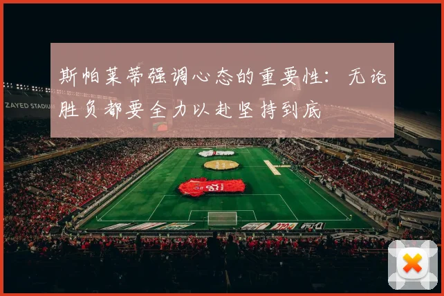 斯帕莱蒂强调心态的重要性：无论胜负都要全力以赴坚持到底