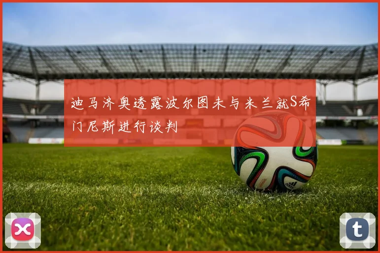 迪马济奥透露波尔图未与米兰就S希门尼斯进行谈判