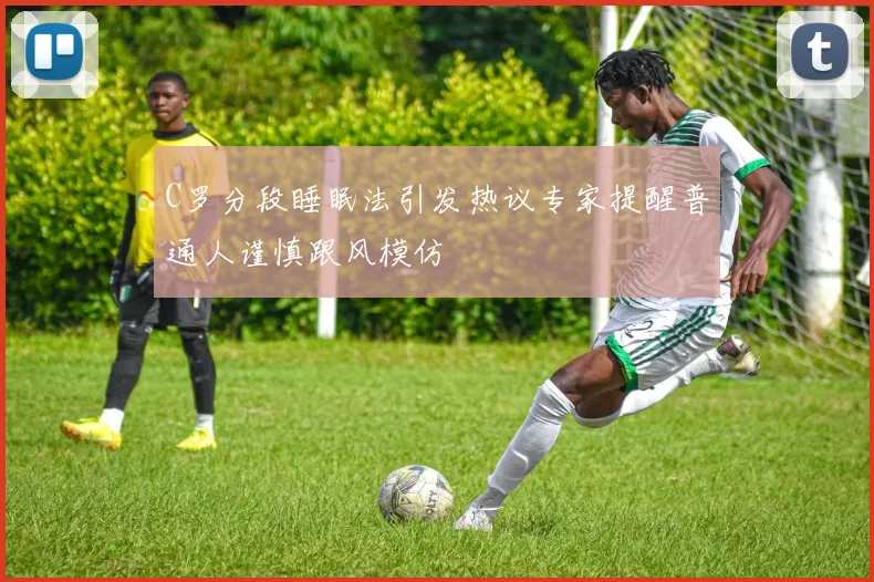 C罗分段睡眠法引发热议专家提醒普通人谨慎跟风模仿