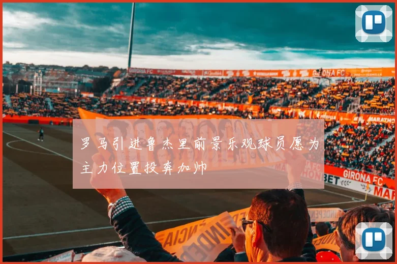 罗马引进鲁杰里前景乐观球员愿为主力位置投奔加帅