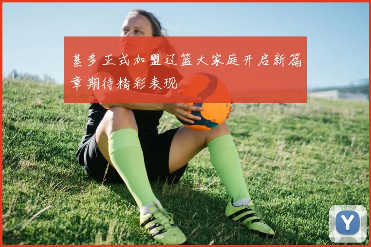 基多正式加盟辽篮大家庭开启新篇章期待精彩表现