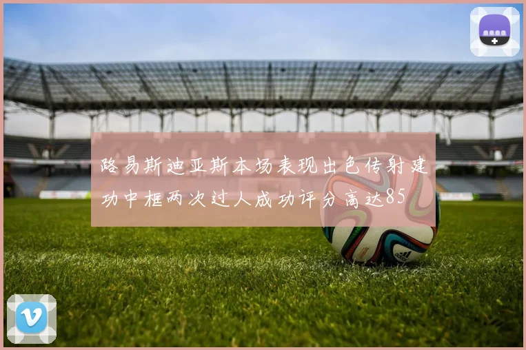路易斯迪亚斯本场表现出色传射建功中框两次过人成功评分高达85