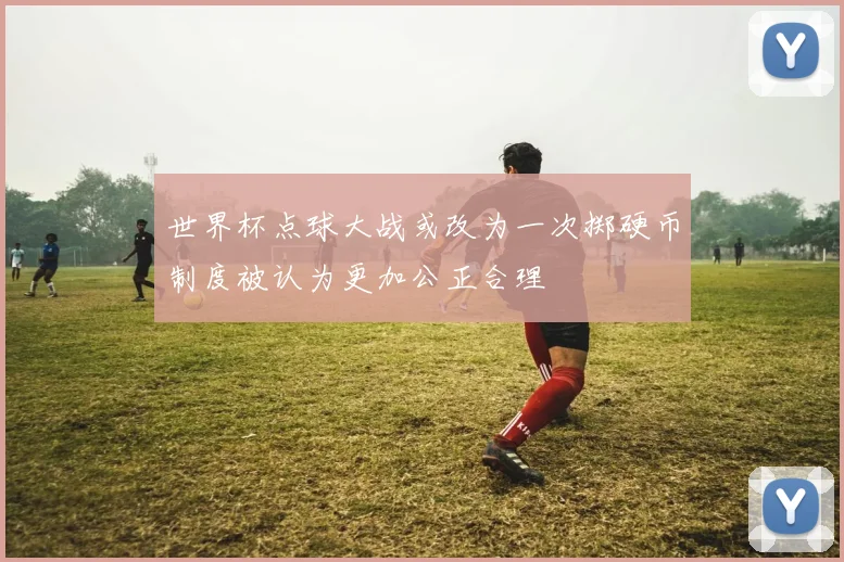 世界杯点球大战或改为一次掷硬币制度被认为更加公正合理