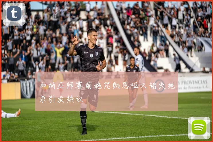 加纳巫师赛前施咒凯恩哑火错失绝杀引发热议