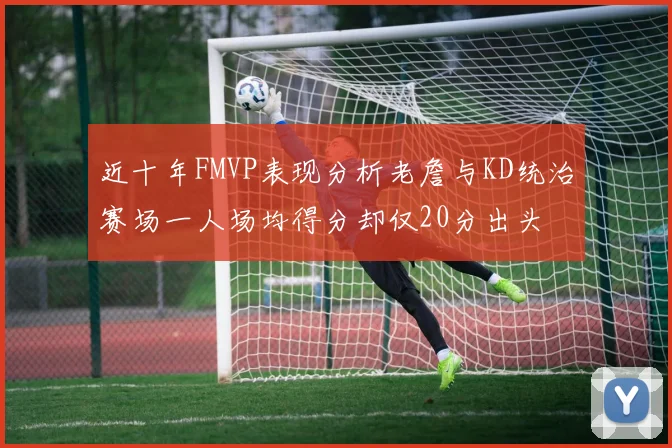 近十年FMVP表现分析老詹与KD统治赛场一人场均得分却仅20分出头