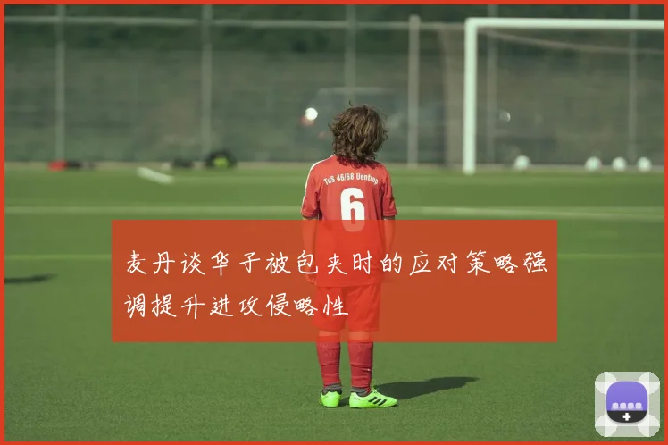 麦丹谈华子被包夹时的应对策略强调提升进攻侵略性